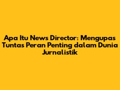 Apa Itu News Director: Mengupas Tuntas Peran Penting dalam Dunia Jurnalistik