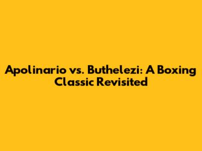 Apolinario vs. Buthelezi: A Boxing Classic Revisited