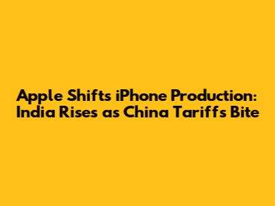 Apple Shifts iPhone Production: India Rises as China Tariffs Bite