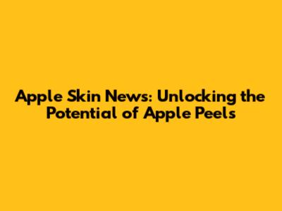 Apple Skin News: Unlocking the Potential of Apple Peels