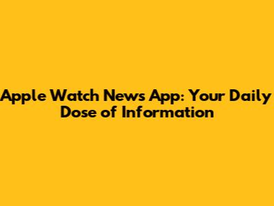 Apple Watch News App: Your Daily Dose of Information