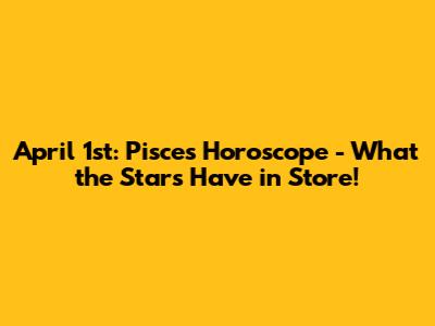 April 1st: Pisces Horoscope - What the Stars Have in Store!