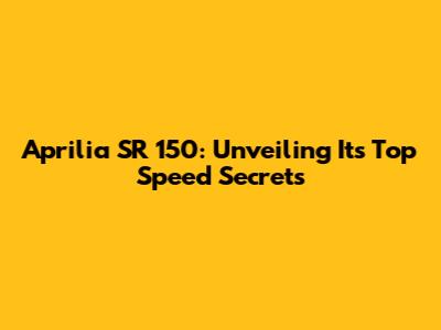 Aprilia SR 150: Unveiling Its Top Speed Secrets