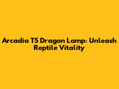 Arcadia T5 Dragon Lamp: Unleash Reptile Vitality