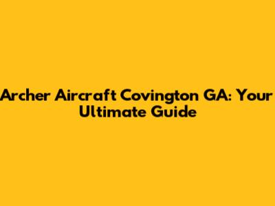 Archer Aircraft Covington GA: Your Ultimate Guide