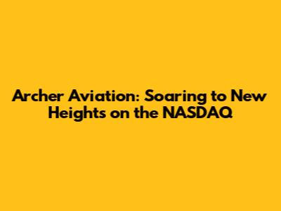 Archer Aviation: Soaring to New Heights on the NASDAQ