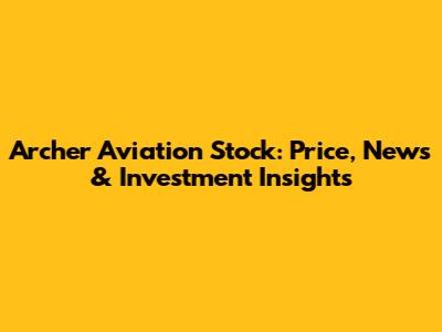 Archer Aviation Stock: Price, News & Investment Insights