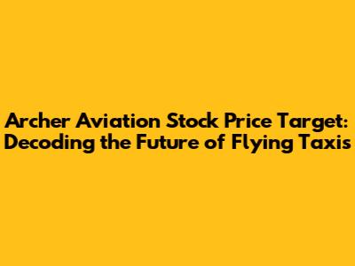 Archer Aviation Stock Price Target: Decoding the Future of Flying Taxis