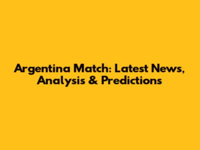 Argentina Match: Latest News, Analysis & Predictions