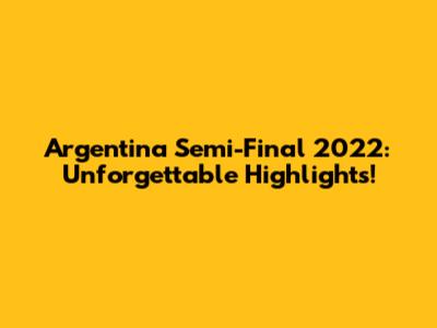 Argentina Semi-Final 2022: Unforgettable Highlights!