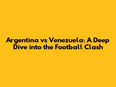 Argentina vs Venezuela: A Deep Dive into the Football Clash
