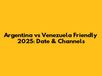 Argentina vs Venezuela Friendly 2025: Date & Channels