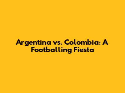 Argentina vs. Colombia: A Footballing Fiesta