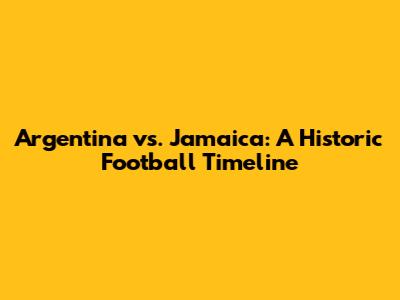 Argentina vs. Jamaica: A Historic Football Timeline