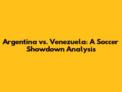 Argentina vs. Venezuela: A Soccer Showdown Analysis