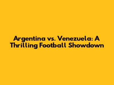 Argentina vs. Venezuela: A Thrilling Football Showdown