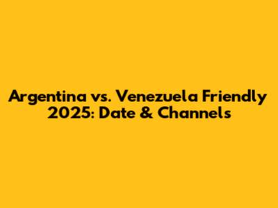 Argentina vs. Venezuela Friendly 2025: Date & Channels