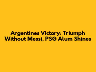 Argentine's Victory: Triumph Without Messi, PSG Alum Shines