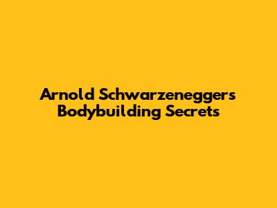 Arnold Schwarzenegger's Bodybuilding Secrets