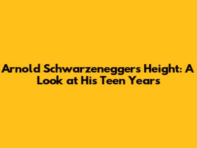 Arnold Schwarzenegger's Height: A Look at His Teen Years