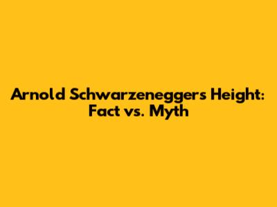 Arnold Schwarzenegger's Height: Fact vs. Myth