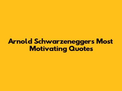 Arnold Schwarzenegger's Most Motivating Quotes