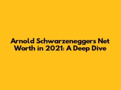 Arnold Schwarzenegger's Net Worth in 2021: A Deep Dive