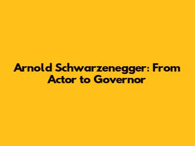 Arnold Schwarzenegger: From Actor to Governor