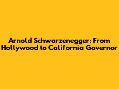 Arnold Schwarzenegger: From Hollywood to California Governor