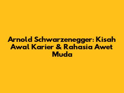 Arnold Schwarzenegger: Kisah Awal Karier & Rahasia Awet Muda