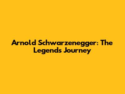 Arnold Schwarzenegger: The Legend's Journey