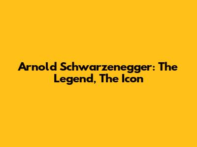 Arnold Schwarzenegger: The Legend, The Icon