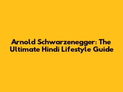 Arnold Schwarzenegger: The Ultimate Hindi Lifestyle Guide