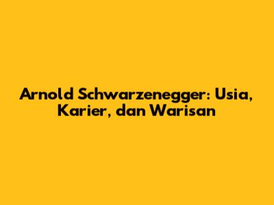 Arnold Schwarzenegger: Usia, Karier, dan Warisan