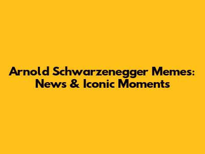 Arnold Schwarzenegger Memes: News & Iconic Moments