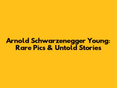 Arnold Schwarzenegger Young: Rare Pics & Untold Stories