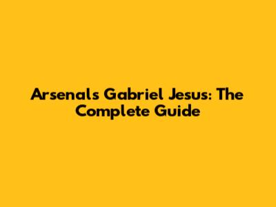 Arsenal's Gabriel Jesus: The Complete Guide