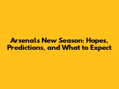 Arsenal's New Season: Hopes, Predictions, and What to Expect