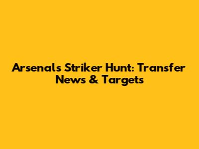 Arsenal's Striker Hunt: Transfer News & Targets