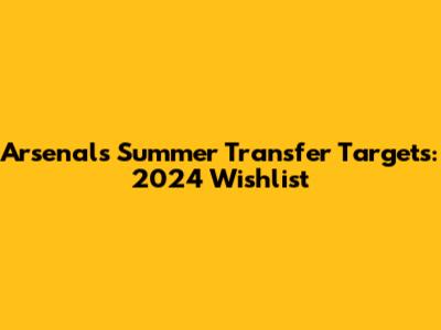 Arsenal's Summer Transfer Targets: 2024 Wishlist