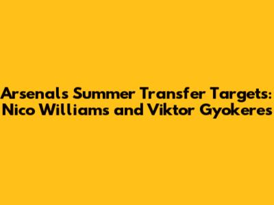 Arsenal's Summer Transfer Targets: Nico Williams and Viktor Gyokeres