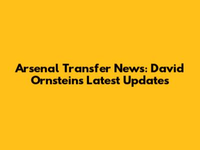Arsenal Transfer News: David Ornstein's Latest Updates