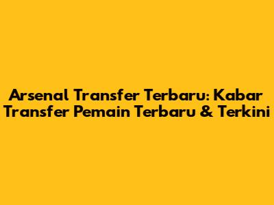 Arsenal Transfer Terbaru: Kabar Transfer Pemain Terbaru & Terkini