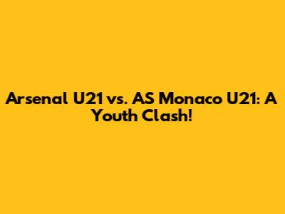 Arsenal U21 vs. AS Monaco U21: A Youth Clash!