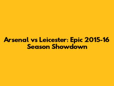Arsenal vs Leicester: Epic 2015-16 Season Showdown