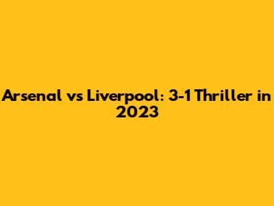 Arsenal vs Liverpool: 3-1 Thriller in 2023