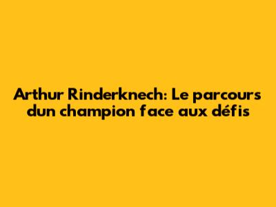 Arthur Rinderknech: Le parcours d'un champion face aux défis