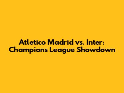 Atletico Madrid vs. Inter: Champions League Showdown