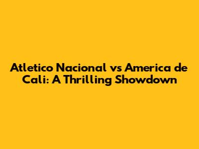 Atletico Nacional vs America de Cali: A Thrilling Showdown