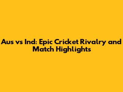 Aus vs Ind: Epic Cricket Rivalry and Match Highlights